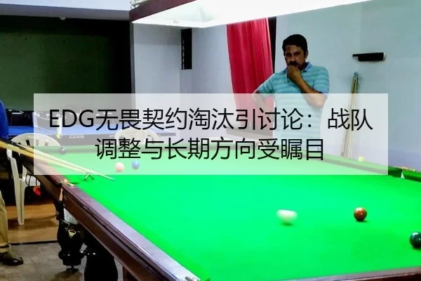 EDG无畏契约淘汰引讨论：战队调整与长期方向受瞩目